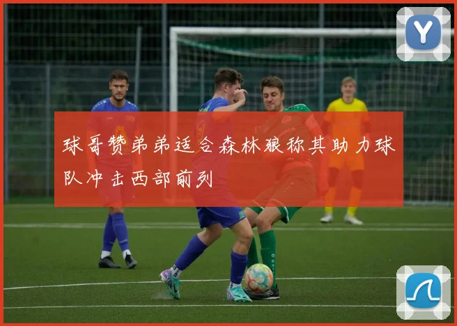 球哥赞弟弟适合森林狼称其助力球队冲击西部前列