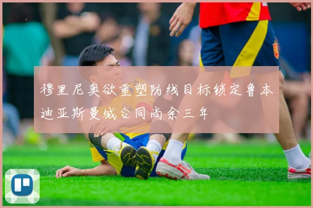 穆里尼奥欲重塑防线目标锁定鲁本迪亚斯曼城合同尚余三年