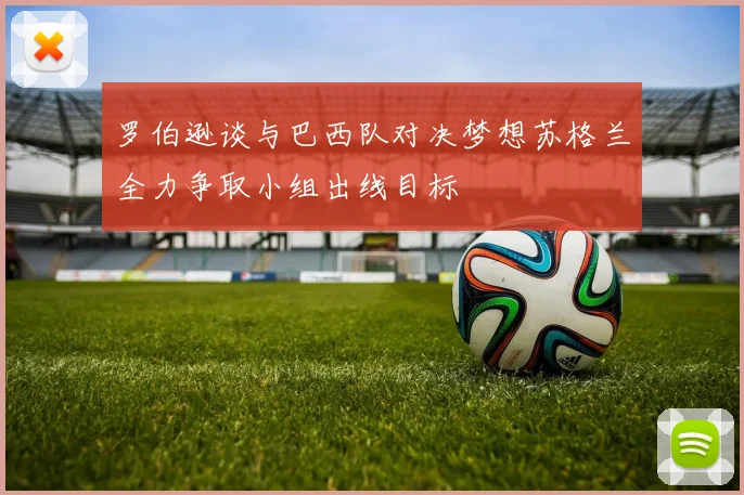 罗伯逊谈与巴西队对决梦想苏格兰全力争取小组出线目标