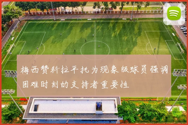 梅西赞科拉平托为现象级球员强调困难时刻的支持者重要性