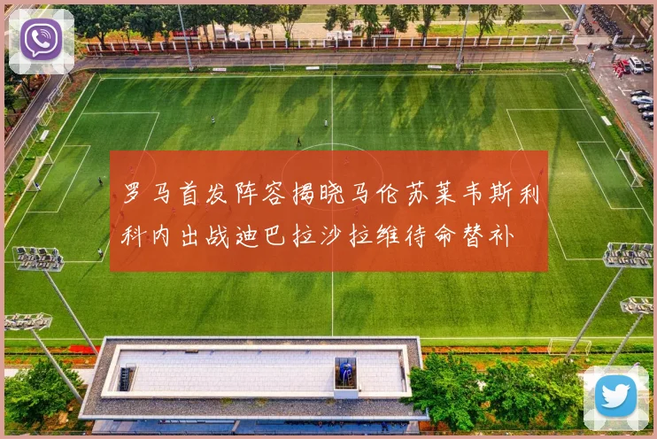 罗马首发阵容揭晓马伦苏莱韦斯利科内出战迪巴拉沙拉维待命替补