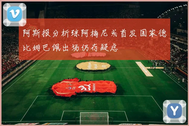 阿斯报分析琼阿梅尼或首发国家德比姆巴佩出场仍存疑虑