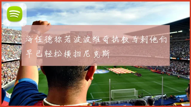 海伍德称若波波维奇执教马刺他们早已轻松横扫尼克斯
