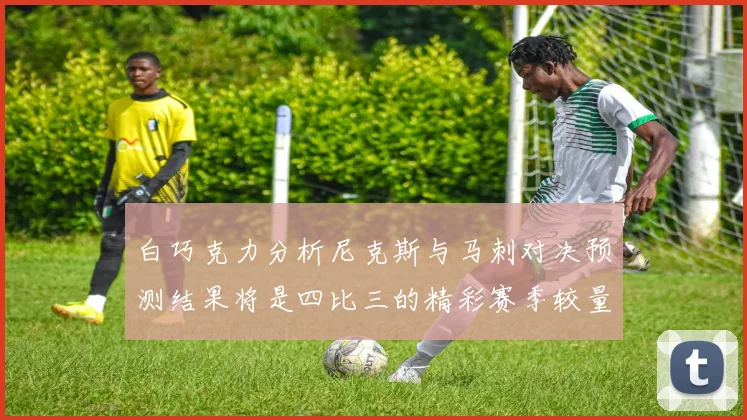 白巧克力分析尼克斯与马刺对决预测结果将是四比三的精彩赛季较量