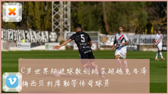 C罗世界杯进球数创纪录超越克洛泽梅西贝利席勒等传奇球员