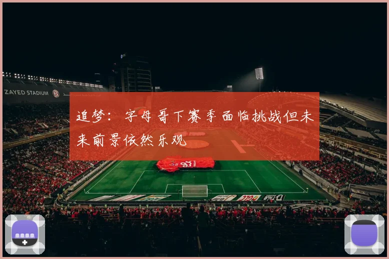 追梦:字母哥下赛季面临挑战但未来前景依然乐观