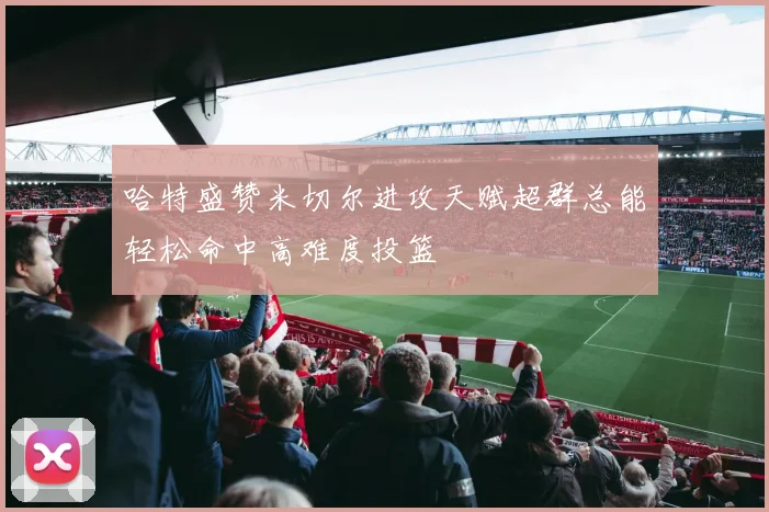 哈特盛赞米切尔进攻天赋超群总能轻松命中高难度投篮