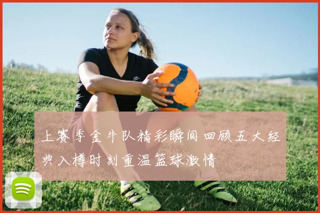 上赛季金牛队精彩瞬间回顾五大经典入樽时刻重温篮球激情