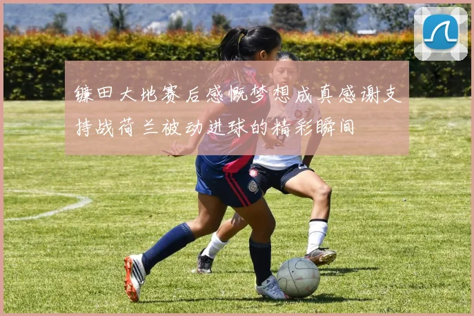 镰田大地赛后感慨梦想成真感谢支持战荷兰被动进球的精彩瞬间