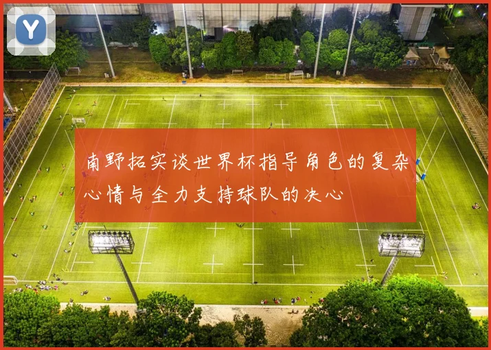南野拓实谈世界杯指导角色的复杂心情与全力支持球队的决心
