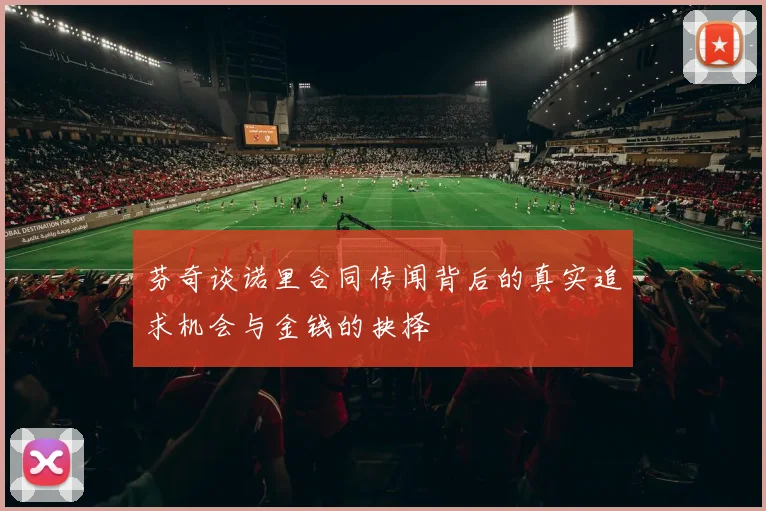 芬奇谈诺里合同传闻背后的真实追求机会与金钱的抉择