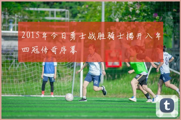 2015年今日勇士战胜骑士揭开八年四冠传奇序幕