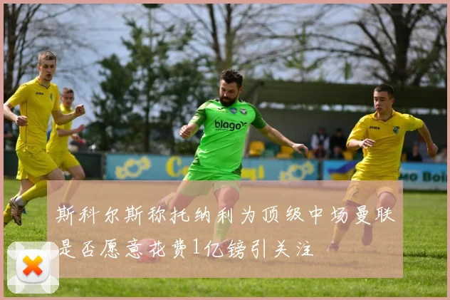 斯科尔斯称托纳利为顶级中场曼联是否愿意花费1亿镑引关注