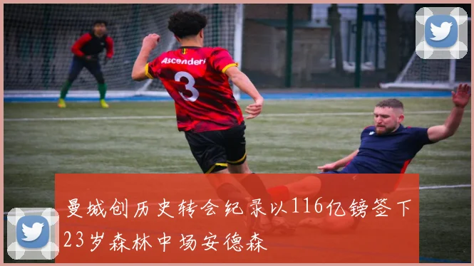 曼城创历史转会纪录以116亿镑签下23岁森林中场安德森