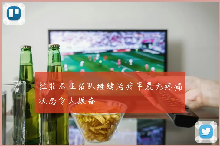 拉菲尼亚留队继续治疗早晨无疼痛状态令人振奋