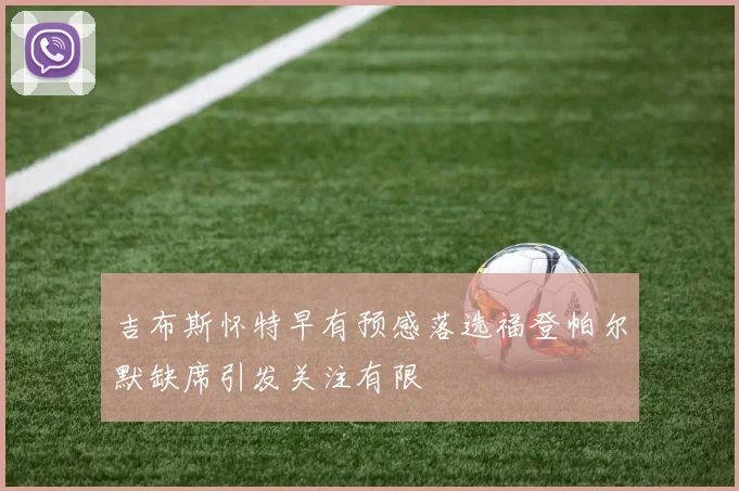 吉布斯怀特早有预感落选福登帕尔默缺席引发关注有限