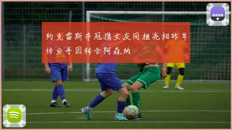 约克雷斯夺冠携女友同框亮相昨年传分手因转会阿森纳