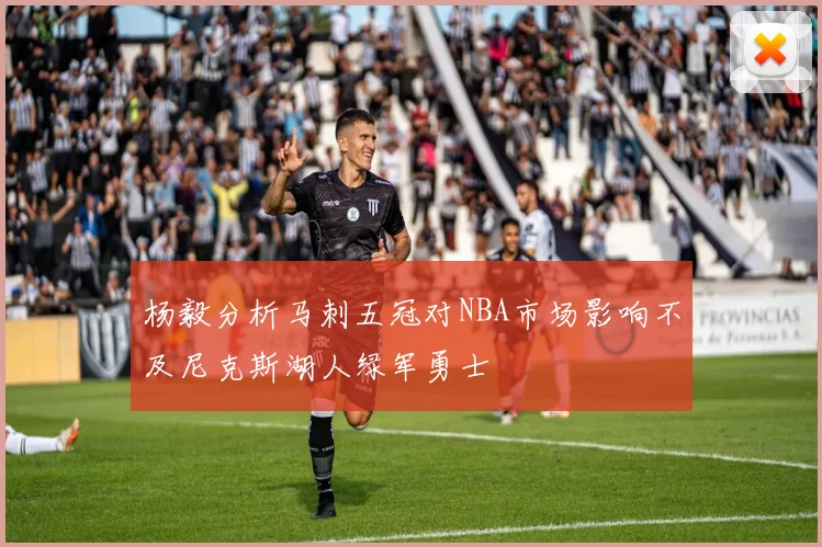 杨毅分析马刺五冠对NBA市场影响不及尼克斯湖人绿军勇士