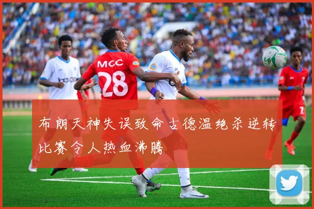 布朗天神失误致命古德温绝杀逆转比赛令人热血沸腾