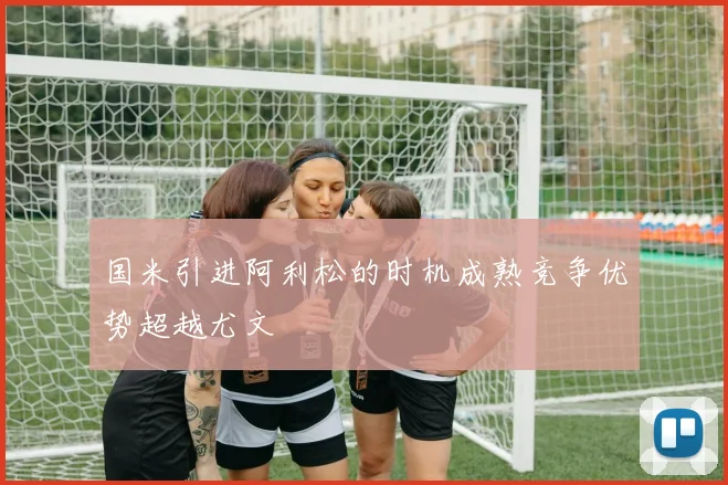 国米引进阿利松的时机成熟竞争优势超越尤文