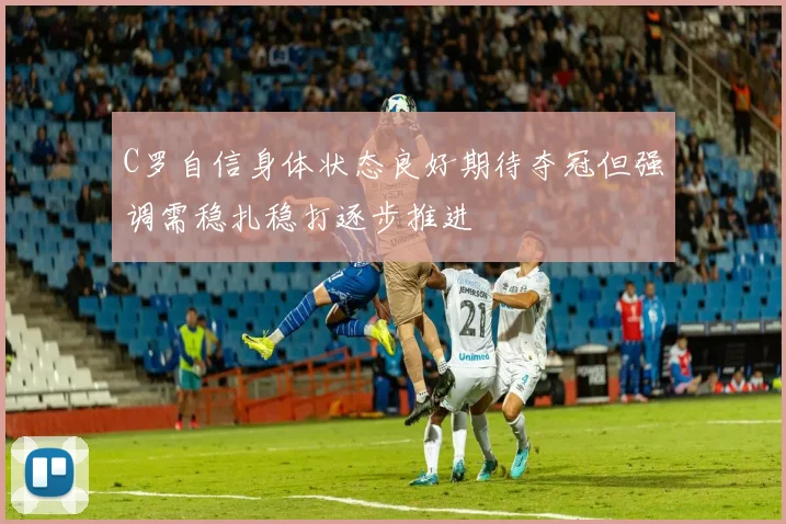 C罗自信身体状态良好期待夺冠但强调需稳扎稳打逐步推进