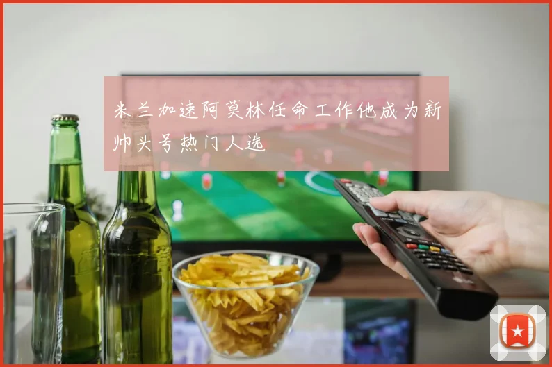 米兰加速阿莫林任命工作他成为新帅头号热门人选