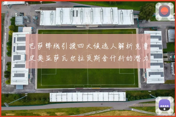 巴萨锋线引援四大候选人解析克鲁皮奥亚萨瓦尔拉莫斯舍什科的潜力与前景