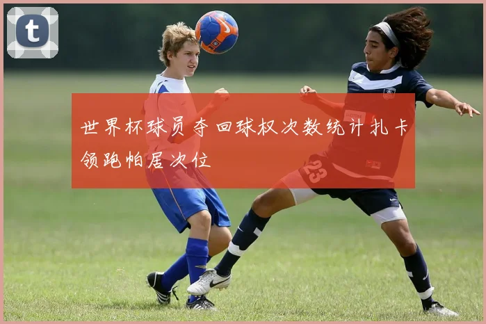 世界杯球员夺回球权次数统计扎卡领跑帕居次位