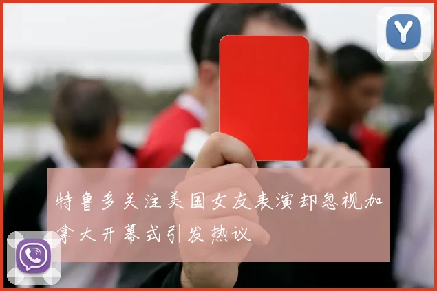 特鲁多关注美国女友表演却忽视加拿大开幕式引发热议