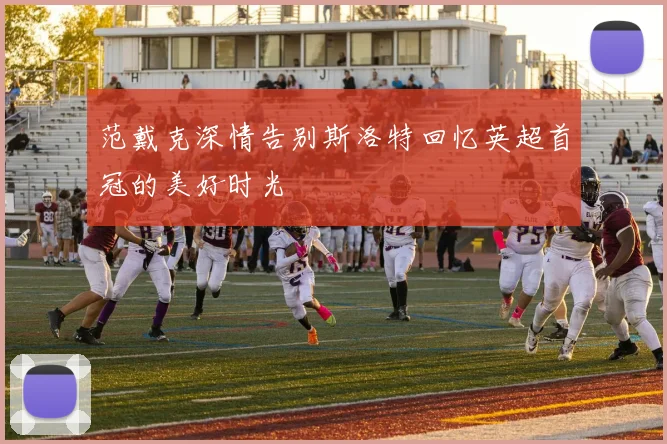 范戴克深情告别斯洛特回忆英超首冠的美好时光