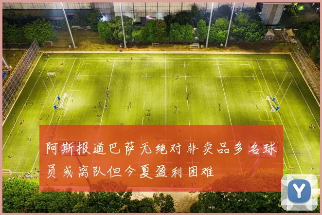 阿斯报道巴萨无绝对非卖品多名球员或离队但今夏盈利困难
