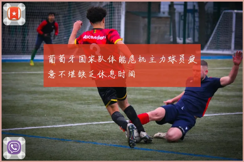 葡萄牙国家队体能危机主力球员疲惫不堪缺乏休息时间